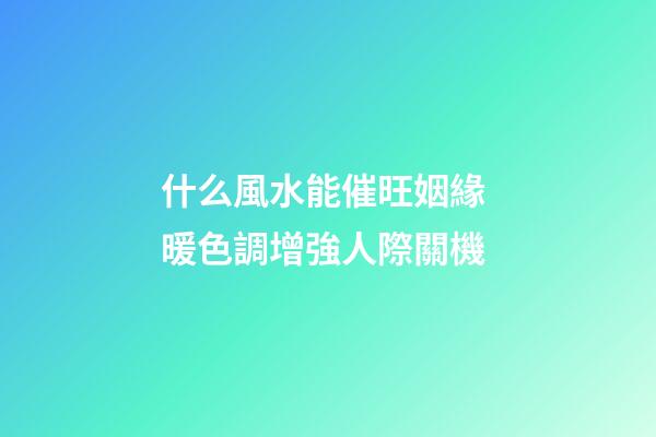 什么風水能催旺姻緣 暖色調增強人際關機